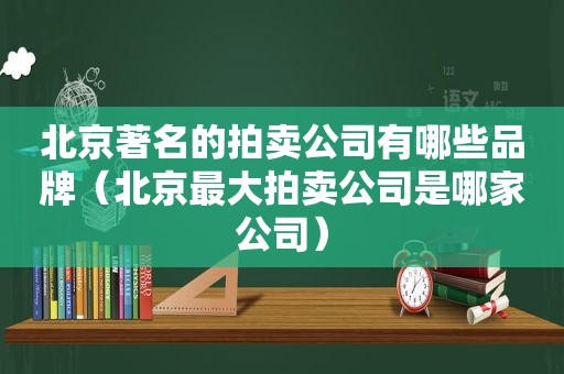 北京著名的拍卖公司有哪些品牌（北京最大拍卖公司是哪家公司）