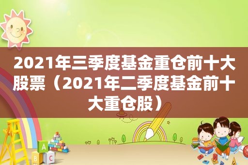 2021年三季度基金重仓前十大股票（2021年二季度基金前十大重仓股）