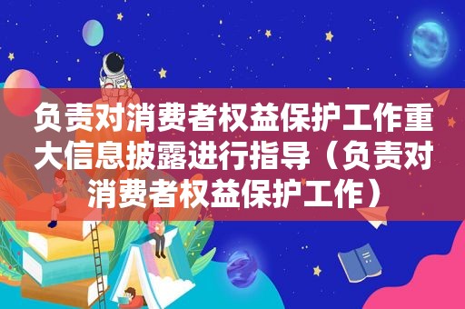 负责对消费者权益保护工作重大信息披露进行指导（负责对消费者权益保护工作）