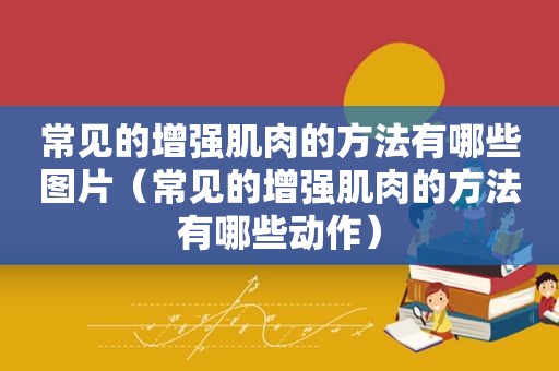 常见的增强肌肉的方法有哪些图片（常见的增强肌肉的方法有哪些动作）