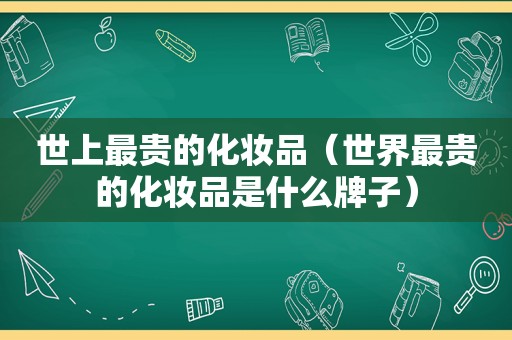 世上最贵的化妆品（世界最贵的化妆品是什么牌子）