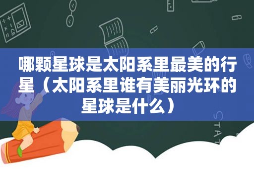 哪颗星球是太阳系里最美的行星（太阳系里谁有美丽光环的星球是什么）