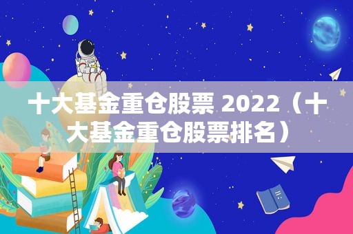 十大基金重仓股票 2022（十大基金重仓股票排名）