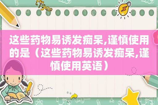 这些药物易诱发痴呆,谨慎使用的是（这些药物易诱发痴呆,谨慎使用英语）