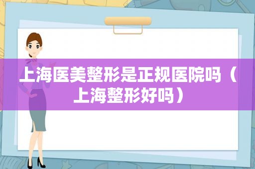 上海医美整形是正规医院吗（上海整形好吗）