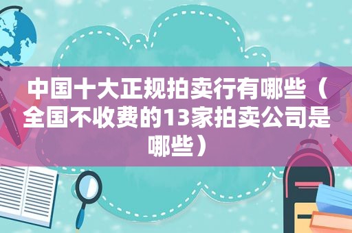 中国十大正规拍卖行有哪些（全国不收费的13家拍卖公司是哪些）