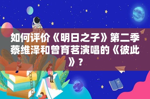 如何评价《明日之子》第二季蔡维泽和曾育茗演唱的《彼此》？