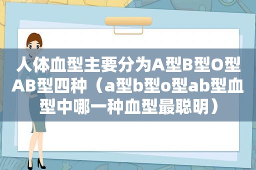 人体血型主要分为A型B型O型AB型四种（a型b型o型ab型血型中哪一种血型最聪明）