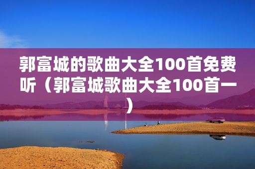 郭富城的歌曲大全100首免费听（郭富城歌曲大全100首一）