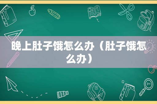 晚上肚子饿怎么办（肚子饿怎么办）