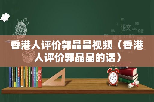 香港人评价郭晶晶视频（香港人评价郭晶晶的话）