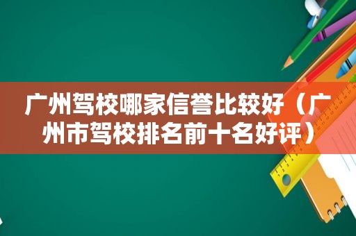 广州驾校哪家信誉比较好（广州市驾校排名前十名好评）