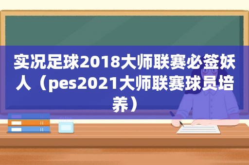 实况足球2018大师联赛必签妖人（pes2021大师联赛球员培养）