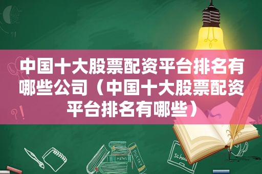 中国十大股票配资平台排名有哪些公司（中国十大股票配资平台排名有哪些）