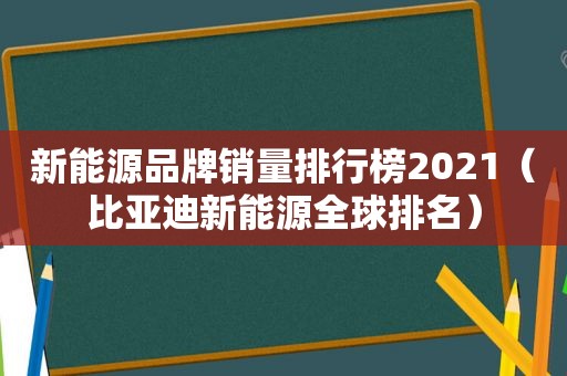 新能源品牌销量排行榜2021（比亚迪新能源全球排名）