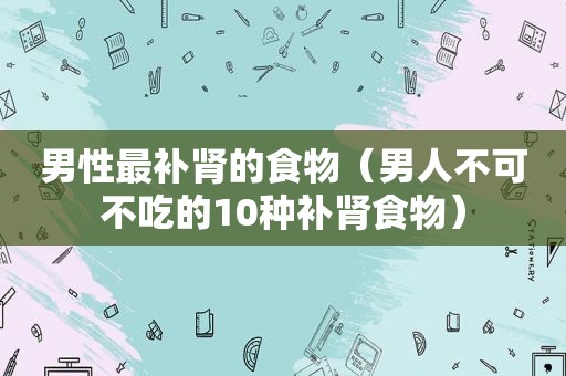 男性最补肾的食物（男人不可不吃的10种补肾食物）