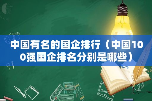 中国有名的国企排行（中国100强国企排名分别是哪些）