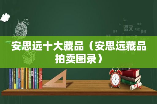 安思远十大藏品（安思远藏品拍卖图录）