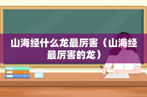 山海经什么龙最厉害（山海经最厉害的龙）