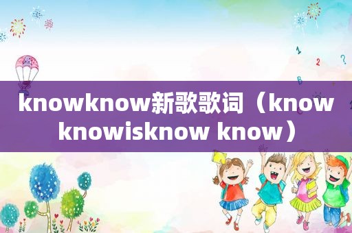 knowknow新歌歌词（knowknowisknow know）