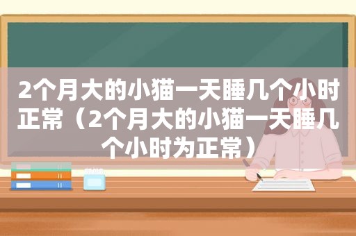 2个月大的小猫一天睡几个小时正常（2个月大的小猫一天睡几个小时为正常）