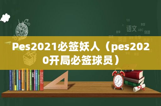 Pes2021必签妖人（pes2020开局必签球员）