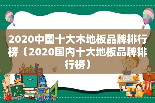 2020中国十大木地板品牌排行榜（2020国内十大地板品牌排行榜）