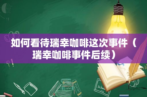 如何看待瑞幸咖啡这次事件（瑞幸咖啡事件后续）