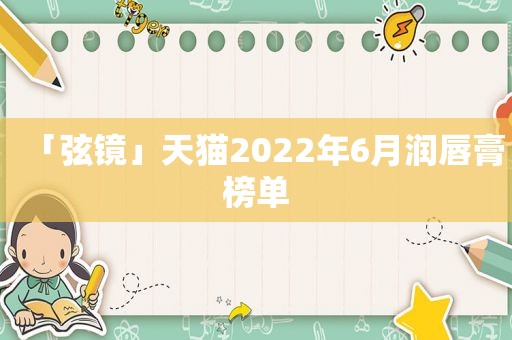 「弦镜」天猫2022年6月润唇膏榜单