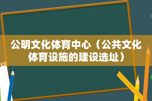 公明文化体育中心（公共文化体育设施的建设选址）