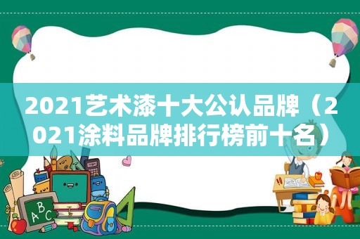 2021艺术漆十大公认品牌（2021涂料品牌排行榜前十名）