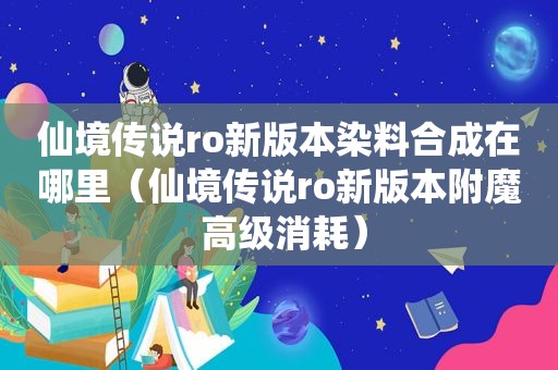 仙境传说ro新版本染料合成在哪里（仙境传说ro新版本附魔 高级消耗）