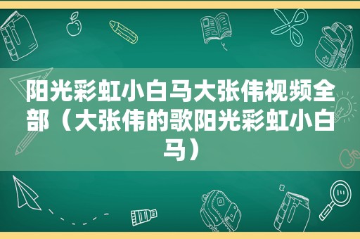 阳光彩虹小白马大张伟视频全部（大张伟的歌阳光彩虹小白马）