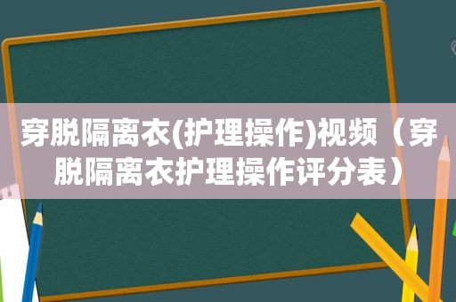 穿脱隔离衣(护理操作)视频（穿脱隔离衣护理操作评分表）