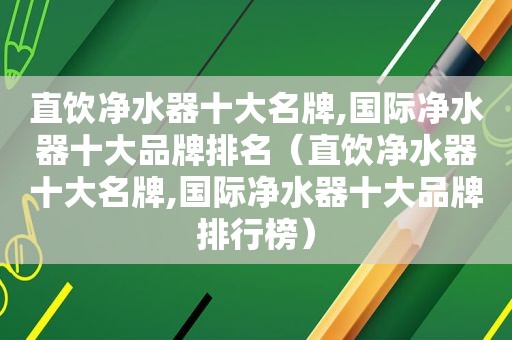 直饮净水器十大名牌,国际净水器十大品牌排名（直饮净水器十大名牌,国际净水器十大品牌排行榜）