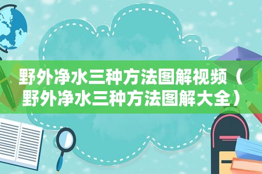 野外净水三种方法图解视频（野外净水三种方法图解大全）