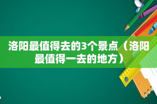 洛阳最值得去的3个景点（洛阳最值得一去的地方）