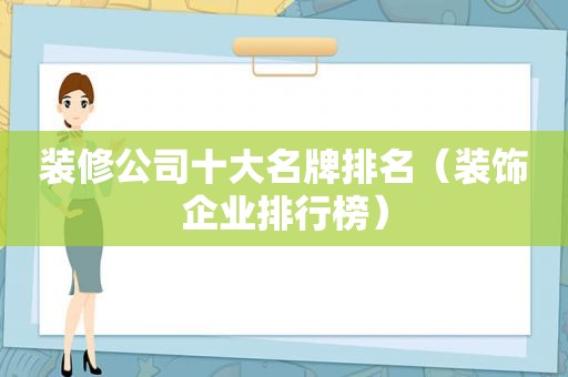 装修公司十大名牌排名（装饰企业排行榜）