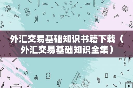 外汇交易基础知识书籍下载（外汇交易基础知识全集）