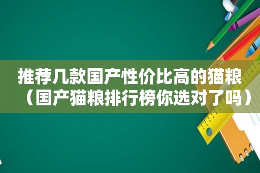 推荐几款国产性价比高的猫粮（国产猫粮排行榜你选对了吗）