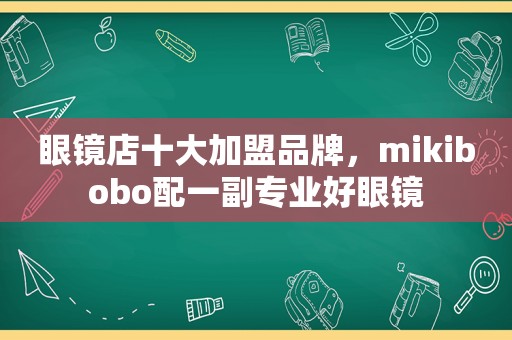 眼镜店十大加盟品牌，mikibobo配一副专业好眼镜