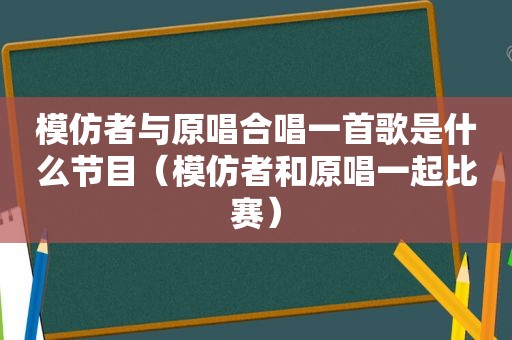 模仿者与原唱合唱一首歌是什么节目（模仿者和原唱一起比赛）