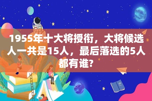 1955年十大将授衔，大将候选人一共是15人，最后落选的5人都有谁?