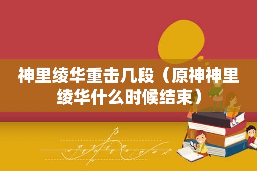 神里绫华重击几段（原神神里绫华什么时候结束）