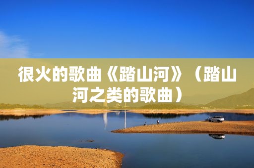 很火的歌曲《踏山河》（踏山河之类的歌曲）