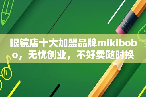 眼镜店十大加盟品牌mikibobo，无忧创业，不好卖随时换