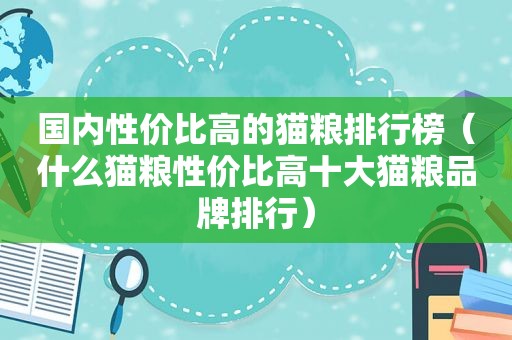 国内性价比高的猫粮排行榜（什么猫粮性价比高十大猫粮品牌排行）