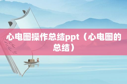 心电图操作总结ppt（心电图的总结）