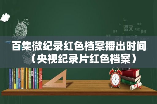 百集微纪录红色档案播出时间（央视纪录片红色档案）