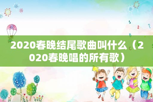 2020春晚结尾歌曲叫什么（2020春晚唱的所有歌）